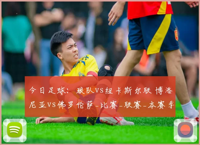 今日足球：狼队vs纽卡斯尔联 博洛尼亚vs佛罗伦萨_比赛_联赛_本赛季