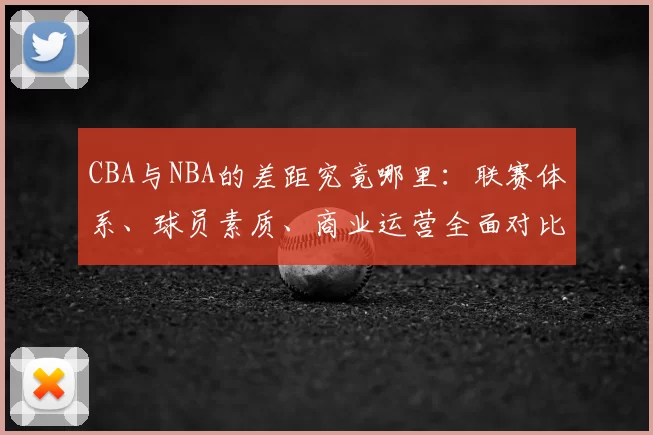 CBA与NBA的差距究竟哪里:联赛体系、球员素质、商业运营全面对比
