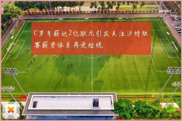 C罗年薪达2亿欧元引发关注沙特联赛薪资体系再受检视