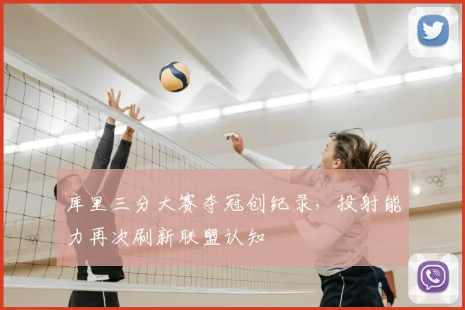 库里三分大赛夺冠创纪录，投射能力再次刷新联盟认知