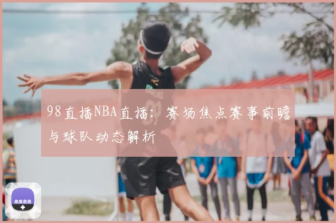 98直播NBA直播：赛场焦点赛事前瞻与球队动态解析