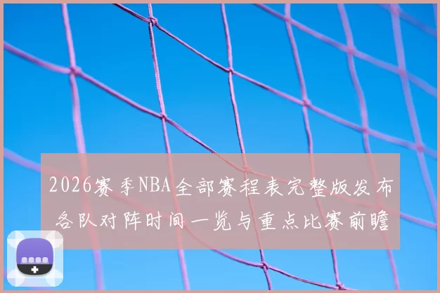2026赛季NBA全部赛程表完整版发布 各队对阵时间一览与重点比赛前瞻