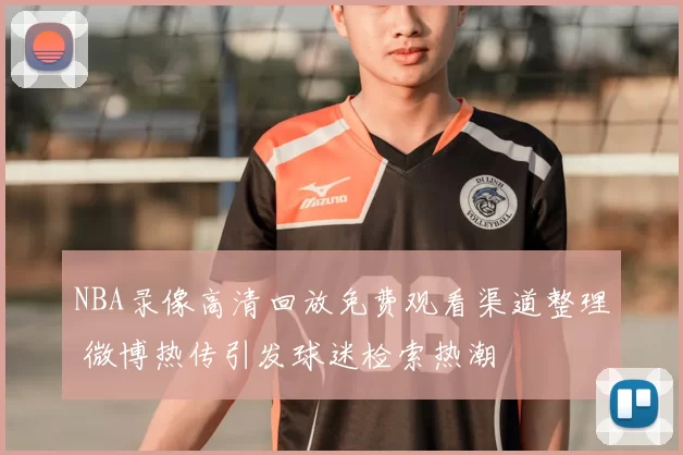 NBA录像高清回放免费观看渠道整理 微博热传引发球迷检索热潮