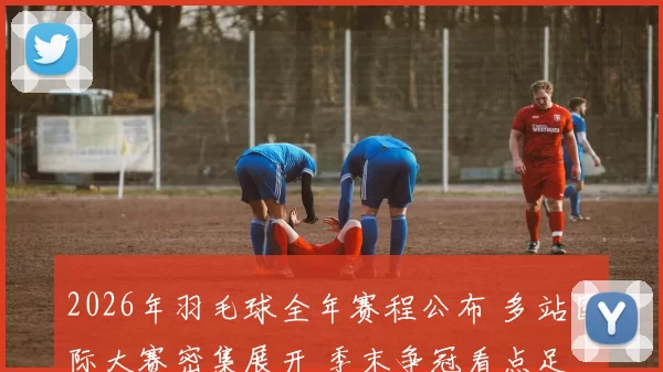 2026年羽毛球全年赛程公布 多站国际大赛密集展开 季末争冠看点足