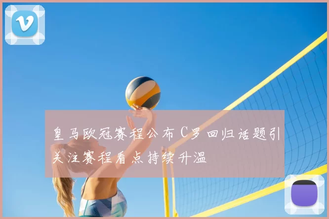 皇马欧冠赛程公布 C罗回归话题引关注赛程看点持续升温