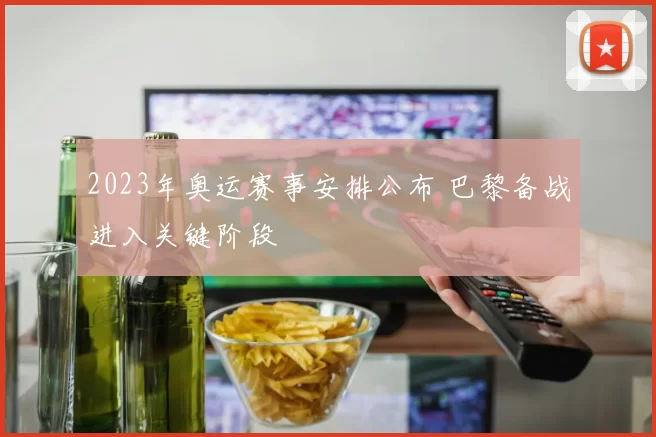 2023年奥运赛事安排公布 巴黎备战进入关键阶段