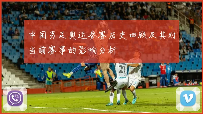 中国男足奥运参赛历史回顾及其对当前赛事的影响分析