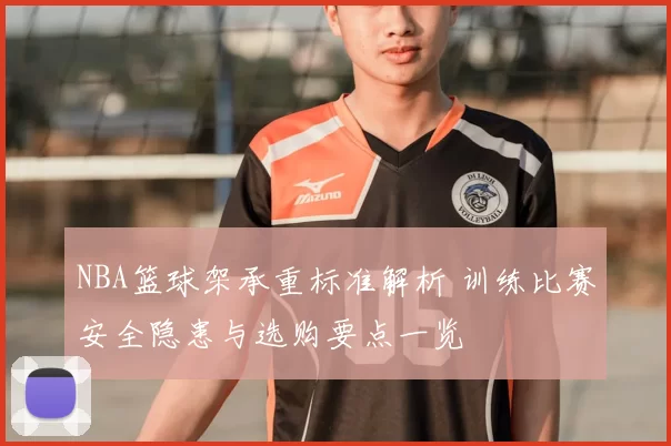 NBA篮球架承重标准解析 训练比赛安全隐患与选购要点一览