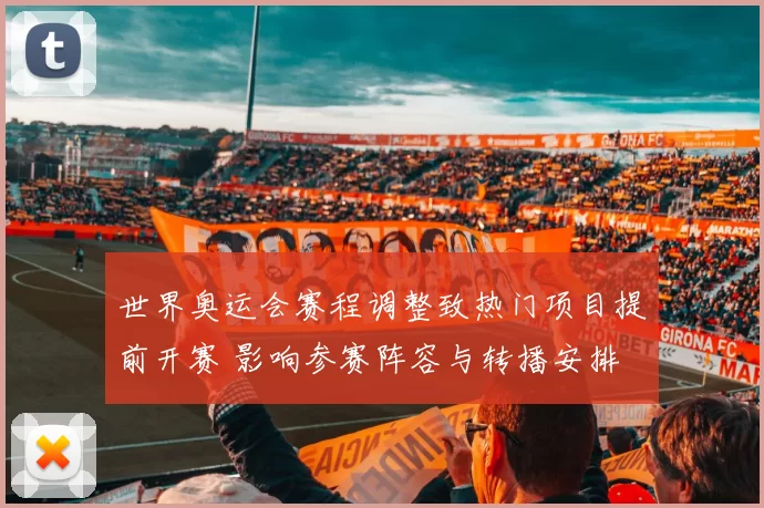 世界奥运会赛程调整致热门项目提前开赛 影响参赛阵容与转播安排