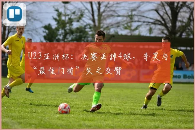 U23亚洲杯:决赛丢掉4球,李昊与“最佳门将”失之交臂