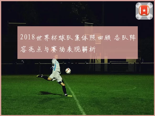 2018世界杯球队集体照回顾 各队阵容亮点与赛场表现解析