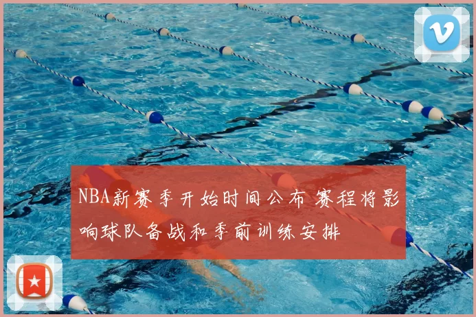 NBA新赛季开始时间公布 赛程将影响球队备战和季前训练安排