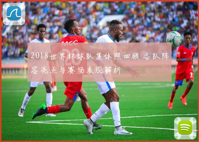 2018世界杯球队集体照回顾 各队阵容亮点与赛场表现解析