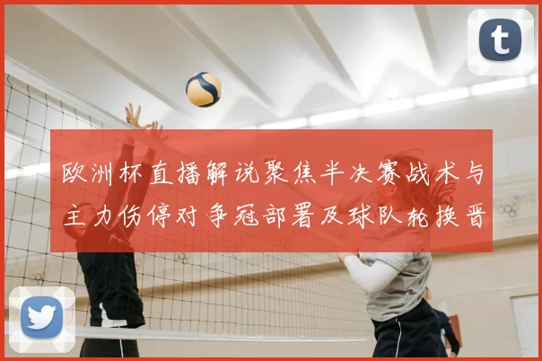 欧洲杯直播解说聚焦半决赛战术与主力伤停对争冠部署及球队轮换晋级影响