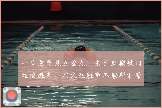 一日意甲焦点盘点：米兰新援破门难换胜果，尤文狂胜那不勒斯孔蒂遭嘲_比赛_欧冠_国米