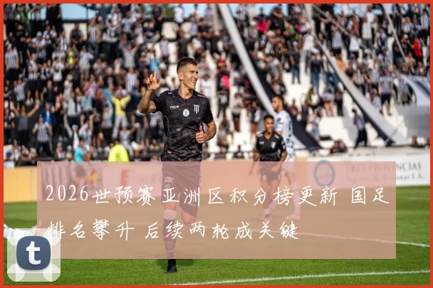 2026世预赛亚洲区积分榜更新 国足排名攀升 后续两轮成关键