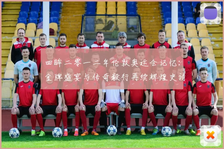 回眸二零一二年伦敦奥运会记忆：金牌盛宴与传奇毅行再续辉煌史诗