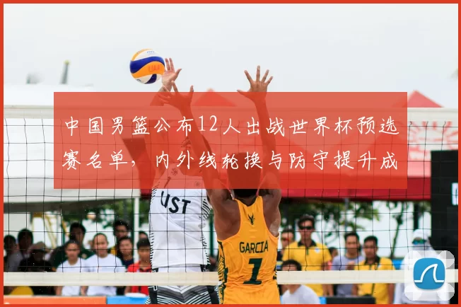 中国男篮公布12人出战世界杯预选赛名单,内外线轮换与防守提升成焦点