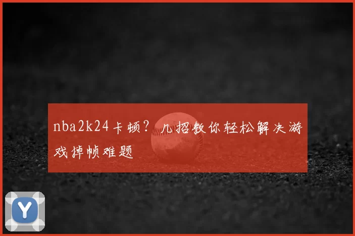 nba2k24卡顿?几招教你轻松解决游戏掉帧难题