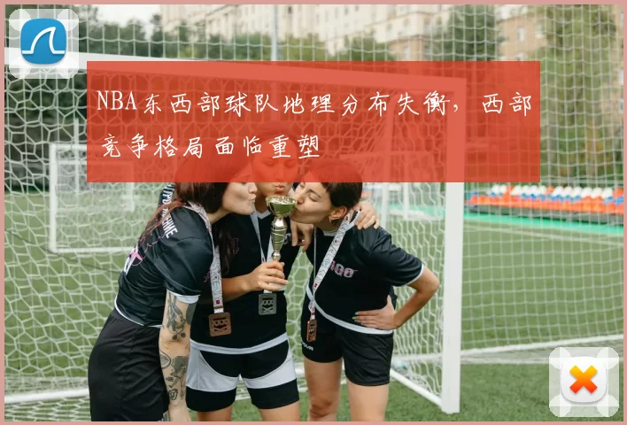 NBA东西部球队地理分布失衡,西部竞争格局面临重塑
