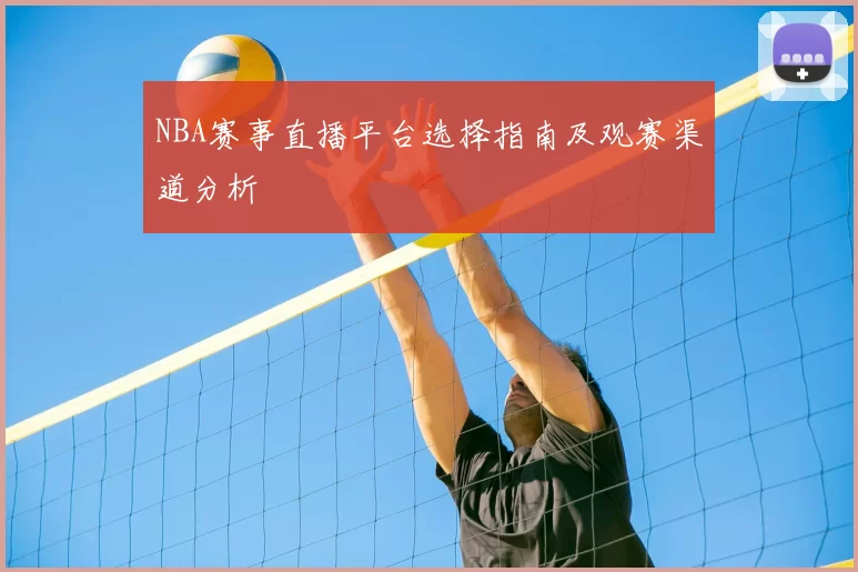 NBA赛事直播平台选择指南及观赛渠道分析