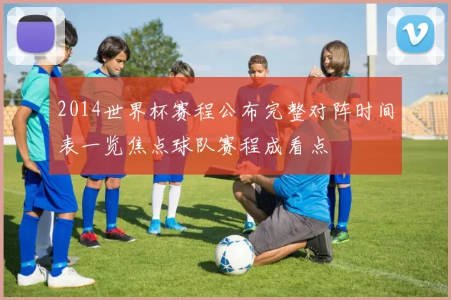 2014世界杯赛程公布完整对阵时间表一览焦点球队赛程成看点