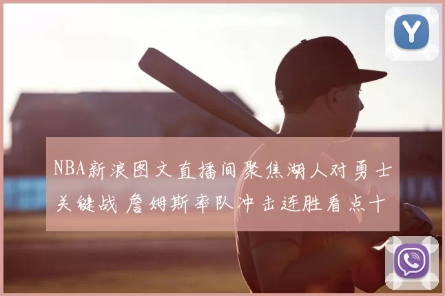 NBA新浪图文直播间聚焦湖人对勇士关键战 詹姆斯率队冲击连胜看点十足