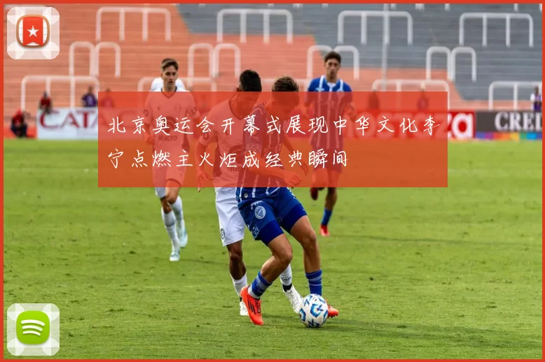 北京奥运会开幕式展现中华文化李宁点燃主火炬成经典瞬间