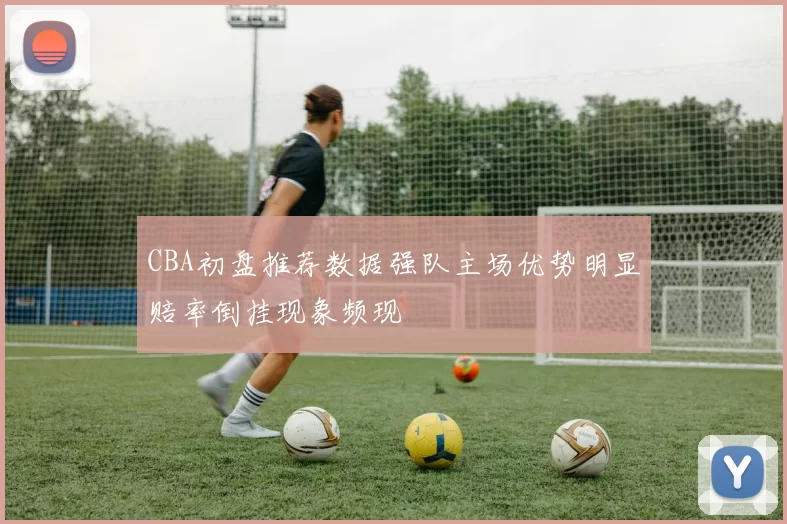 CBA初盘推荐数据强队主场优势明显赔率倒挂现象频现