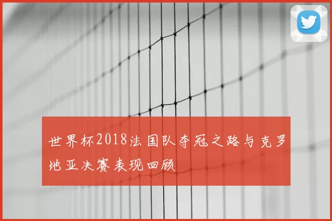 世界杯2018法国队夺冠之路与克罗地亚决赛表现回顾