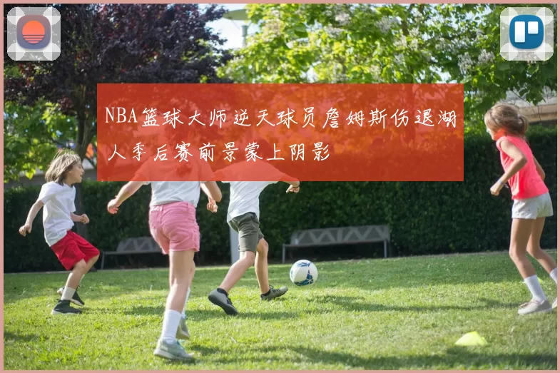 NBA篮球大师逆天球员詹姆斯伤退湖人季后赛前景蒙上阴影