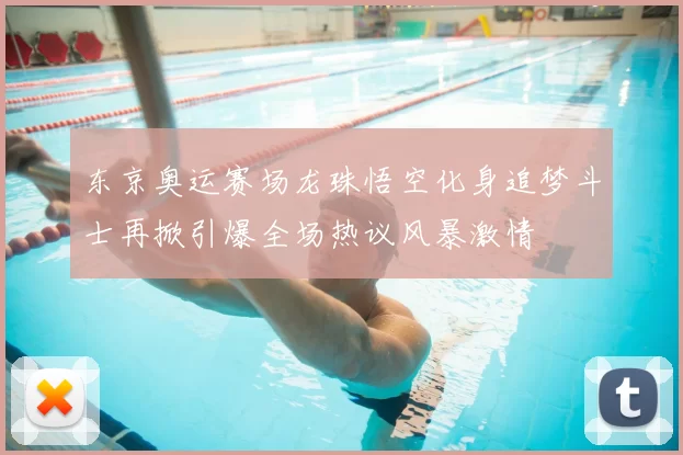 东京奥运赛场龙珠悟空化身追梦斗士再掀引爆全场热议风暴激情