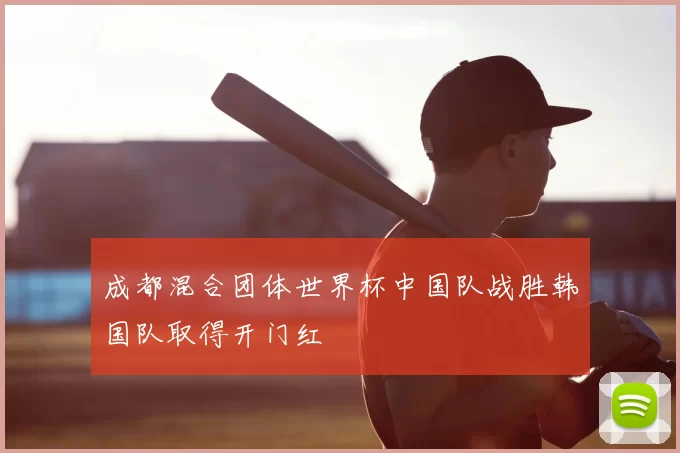 成都混合团体世界杯中国队战胜韩国队取得开门红