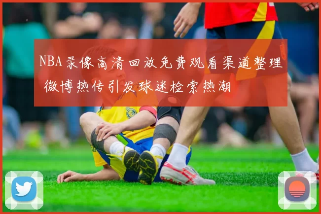 NBA录像高清回放免费观看渠道整理 微博热传引发球迷检索热潮