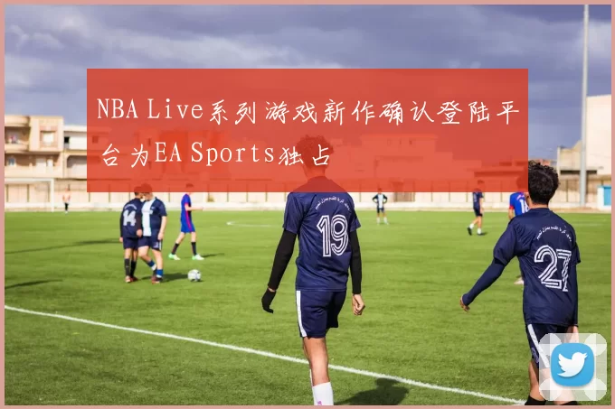 NBA Live系列游戏新作确认登陆平台为EA Sports独占