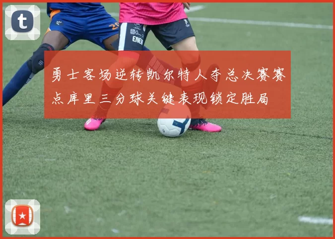 勇士客场逆转凯尔特人夺总决赛赛点库里三分球关键表现锁定胜局