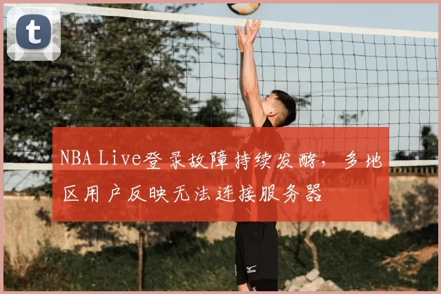 NBA Live登录故障持续发酵,多地区用户反映无法连接服务器