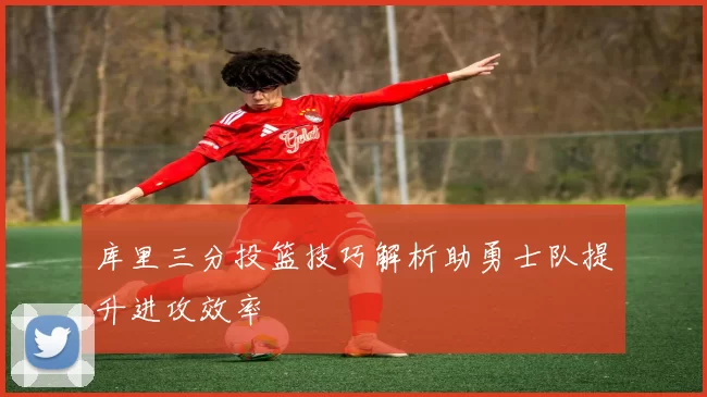 库里三分投篮技巧解析助勇士队提升进攻效率