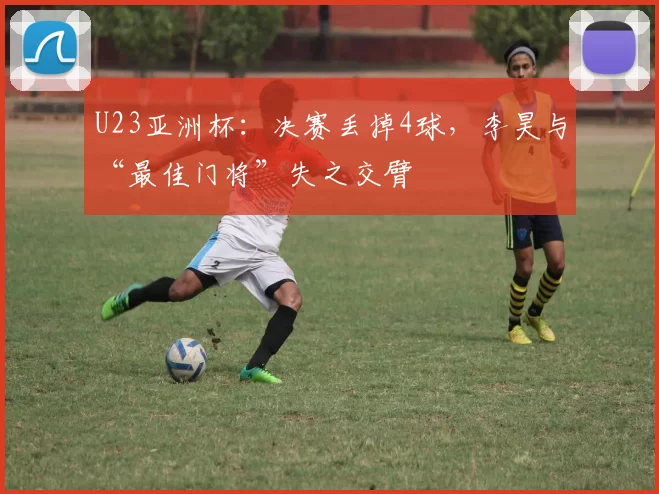 U23亚洲杯：决赛丢掉4球，李昊与“最佳门将”失之交臂