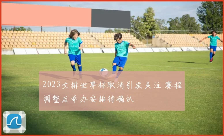2023女排世界杯取消引发关注 赛程调整后举办安排待确认