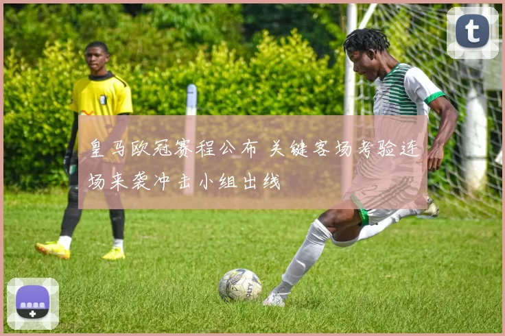 皇马欧冠赛程公布 关键客场考验连场来袭冲击小组出线