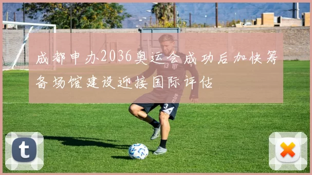 成都申办2036奥运会成功后加快筹备场馆建设迎接国际评估