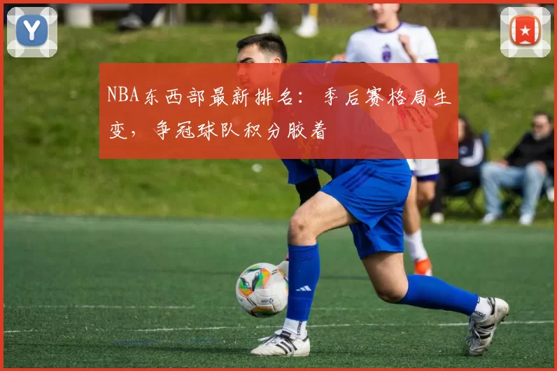 NBA东西部最新排名:季后赛格局生变,争冠球队积分胶着
