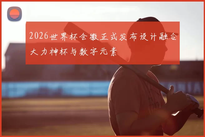 2026世界杯会徽正式发布设计融合大力神杯与数字元素