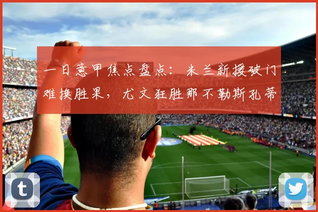 一日意甲焦点盘点：米兰新援破门难换胜果，尤文狂胜那不勒斯孔蒂遭嘲_比赛_欧冠_国米