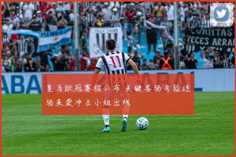 皇马欧冠赛程公布 关键客场考验连场来袭冲击小组出线