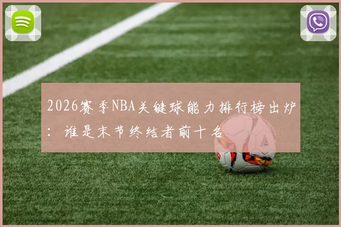 2026赛季NBA关键球能力排行榜出炉：谁是末节终结者前十名