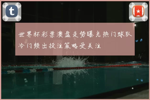 世界杯彩票澳盘走势曝光热门球队冷门频出投注策略受关注