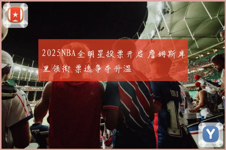 2025NBA全明星投票开启 詹姆斯库里领衔 票选争夺升温