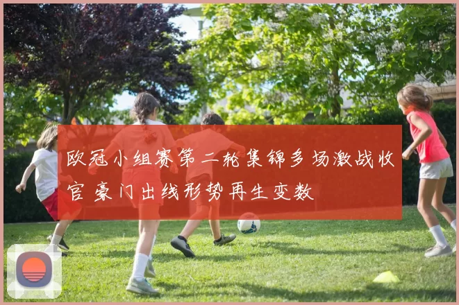 欧冠小组赛第二轮集锦多场激战收官 豪门出线形势再生变数